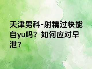 天津男科-射精过快能自yu吗？如何应对早泄？