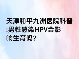 天津和平九洲医院科普:男性感染HPV会影响生育吗？