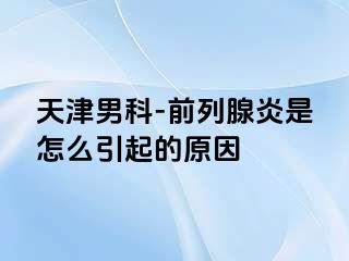 天津男科-前列腺炎是怎么引起的原因