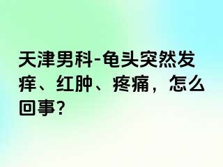 天津男科-龟头突然发痒、红肿、疼痛，怎么回事？