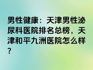 男性健康：天津男性泌尿科医院排名总榜，天津和平九洲医院怎么样？