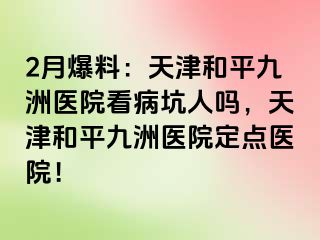 2月爆料：天津和平九洲医院看病坑人吗，天津和平九洲医院定点医院！