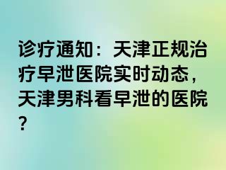 诊疗通知：天津正规治疗早泄医院实时动态，天津男科看早泄的医院？