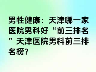 男性健康：天津哪一家医院男科好“前三排名”天津医院男科前三排名榜？