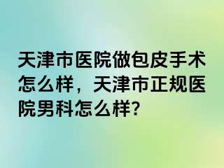 天津市医院做包皮手术怎么样，天津市正规医院男科怎么样?