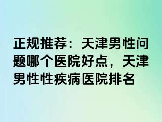 正规推荐：天津男性问题哪个医院好点，天津男性性疾病医院排名