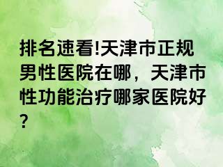 排名速看!天津市正规男性医院在哪，天津市性功能治疗哪家医院好？