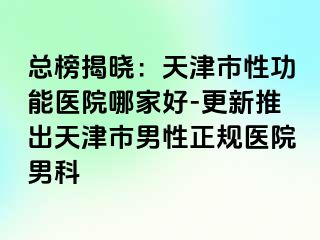 总榜揭晓：天津市性功能医院哪家好-更新推出天津市男性正规医院男科