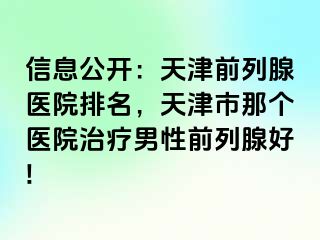 信息公开：天津前列腺医院排名，天津市那个医院治疗男性前列腺好!