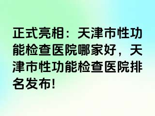 正式亮相：天津市性功能检查医院哪家好，天津市性功能检查医院排名发布!