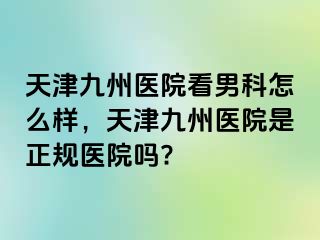 天津九州医院看男科怎么样，天津九州医院是正规医院吗?