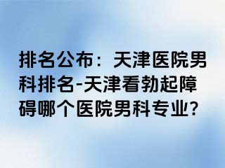 排名公布：天津医院男科排名-天津看勃起障碍哪个医院男科专业?