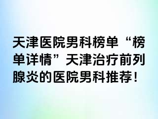 天津医院男科榜单“榜单详情”天津治疗前列腺炎的医院男科推荐！