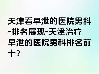 天津看早泄的医院男科-排名展现-天津治疗早泄的医院男科排名前十?