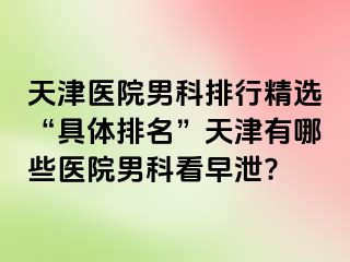 天津医院男科排行精选“具体排名”天津有哪些医院男科看早泄?