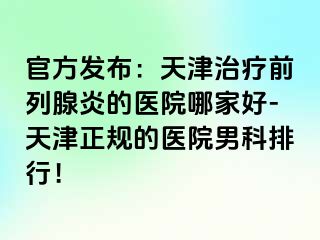 官方发布：天津治疗前列腺炎的医院哪家好-天津正规的医院男科排行！