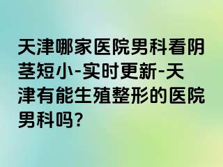 天津哪家医院男科看阴茎短小-实时更新-天津有能生殖整形的医院男科吗?