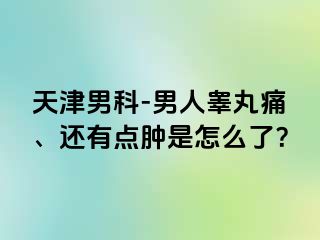 天津男科-男人睾丸痛、还有点肿是怎么了？