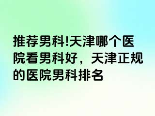 推荐男科!天津哪个医院看男科好，天津正规的医院男科排名