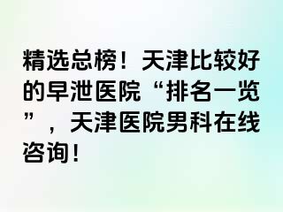 精选总榜！天津比较好的早泄医院“排名一览”，天津医院男科在线咨询！