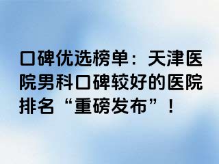 口碑优选榜单：天津医院男科口碑较好的医院排名“重磅发布”！