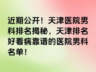 近期公开！天津医院男科排名揭秘，天津排名好看病靠谱的医院男科名单！
