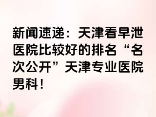 新闻速递：天津看早泄医院比较好的排名“名次公开”天津专业医院男科！