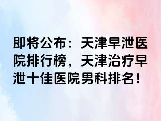 即将公布：天津早泄医院排行榜，天津治疗早泄十佳医院男科排名！