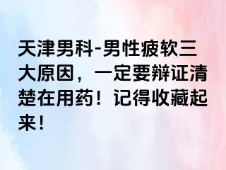 天津男科-男性疲软三大原因，一定要辩证清楚在用药！记得收藏起来！