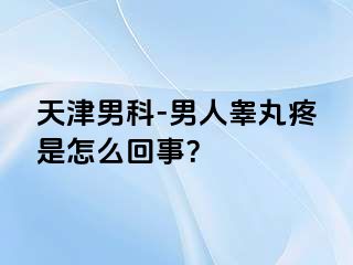 天津男科-男人睾丸疼是怎么回事？