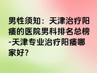 男性须知：天津治疗阳痿的医院男科排名总榜-天津专业治疗阳痿哪家好?