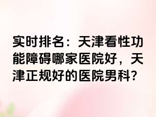 实时排名：天津看性功能障碍哪家医院好，天津正规好的医院男科?