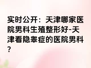 实时公开：天津哪家医院男科生殖整形好-天津看隐睾症的医院男科?