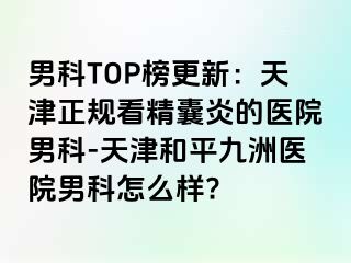 男科TOP榜更新：天津正规看精囊炎的医院男科-天津和平九洲医院男科怎么样?