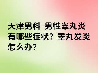 天津男科-男性睾丸炎有哪些症状？睾丸发炎怎么办？