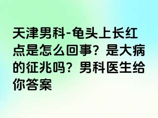 天津男科-龟头上长红点是怎么回事？是大病的征兆吗？男科医生给你答案