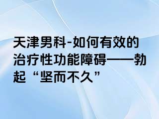 天津男科-如何有效的治疗性功能障碍——勃起“坚而不久”
