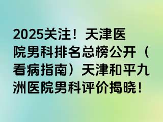 2025关注！天津医院男科排名总榜公开（看病指南）天津和平九洲医院男科评价揭晓！