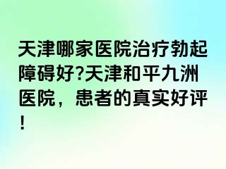 天津哪家医院治疗勃起障碍好?天津和平九洲医院，患者的真实好评！