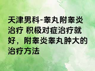 天津男科-睾丸附睾炎治疗 积极对症治疗就好，附睾炎睾丸肿大的治疗方法
