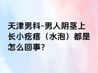 天津男科-男人阴茎上长小疙瘩（水泡）都是怎么回事？