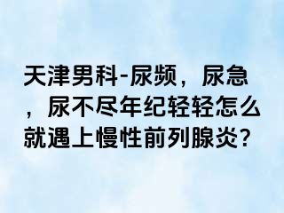 天津男科-尿频，尿急，尿不尽年纪轻轻怎么就遇上慢性前列腺炎？