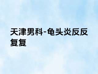 天津男科-龟头炎反反复复