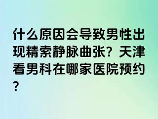 什么原因会导致男性出现精索静脉曲张？天津看男科在哪家医院预约？
