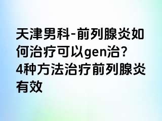 天津男科-前列腺炎如何治疗可以gen治？4种方法治疗前列腺炎有效