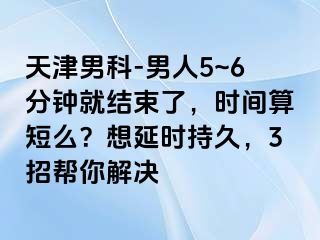 天津男科-男人5~6分钟就结束了，时间算短么？想延时持久，3招帮你解决
