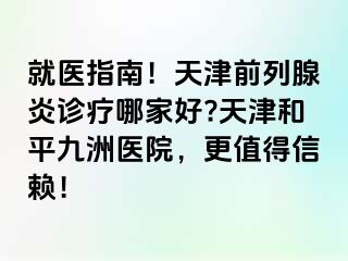 就医指南！天津前列腺炎诊疗哪家好?天津和平九洲医院，更值得信赖！