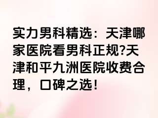 实力男科精选：天津哪家医院看男科正规?天津和平九洲医院收费合理，口碑之选！