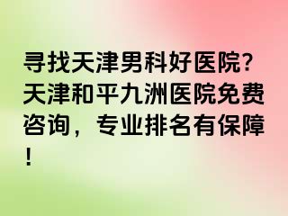 寻找天津男科好医院?天津和平九洲医院免费咨询，专业排名有保障！