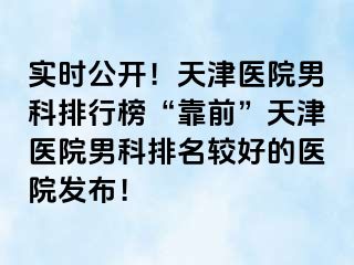 实时公开！天津医院男科排行榜“靠前”天津医院男科排名较好的医院发布！